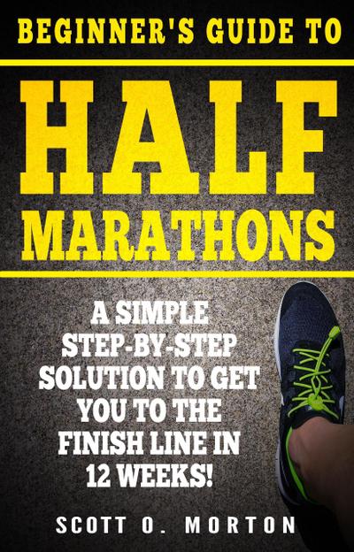 Beginner’s Guide to Half Marathons: A Simple Step-By-Step Solution to Get You to the Finish Line in 12 Weeks! (Beginner to Finisher, #4)