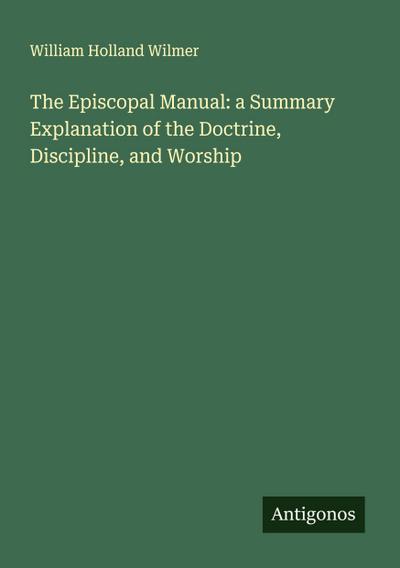 The Episcopal Manual: a Summary Explanation of the Doctrine, Discipline, and Worship