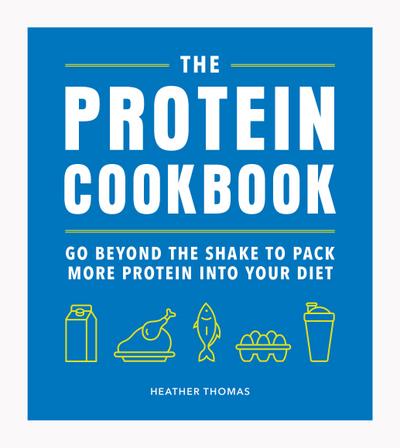 The Protein Cookbook: Go Beyond the Shake to Pack More Protein Into Your Diet