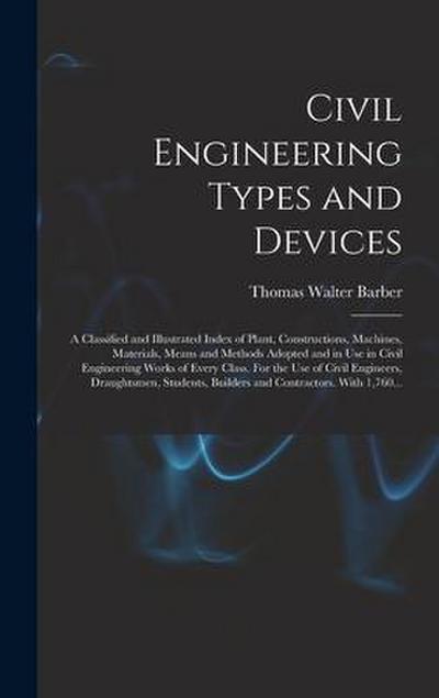 Civil Engineering Types and Devices; a Classified and Illustrated Index of Plant, Constructions, Machines, Materials, Means and Methods Adopted and in Use in Civil Engineering Works of Every Class. For the Use of Civil Engineers, Draughtsmen, Students, ...