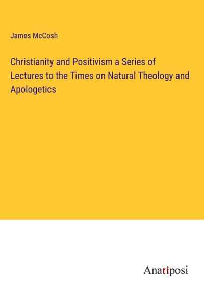 Christianity and Positivism a Series of Lectures to the Times on Natural Theology and Apologetics