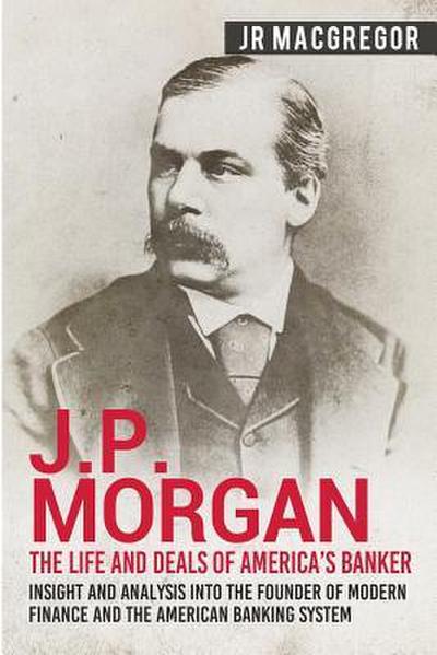 J.P. Morgan - The Life and Deals of America's Banker - J. R. MacGregor