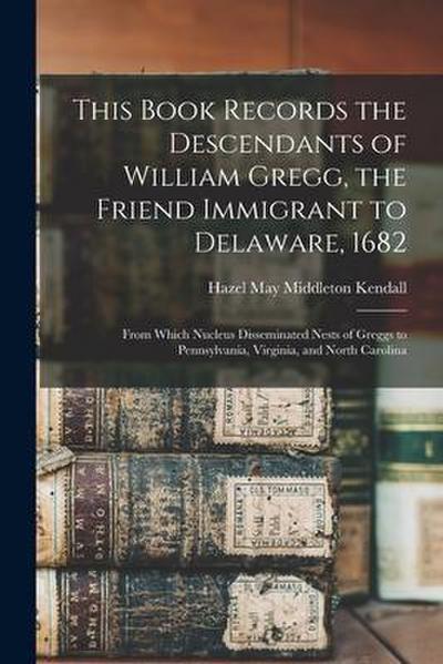 This Book Records the Descendants of William Gregg, the Friend Immigrant to Delaware, 1682: From Which Nucleus Disseminated Nests of Greggs to Pennsyl