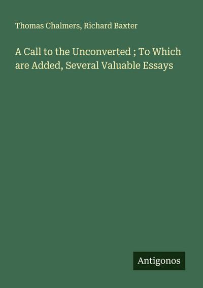 A Call to the Unconverted ; To Which are Added, Several Valuable Essays