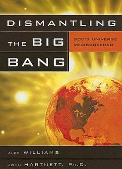 Dismantling the Big Bang: God’s Universe Rediscovered