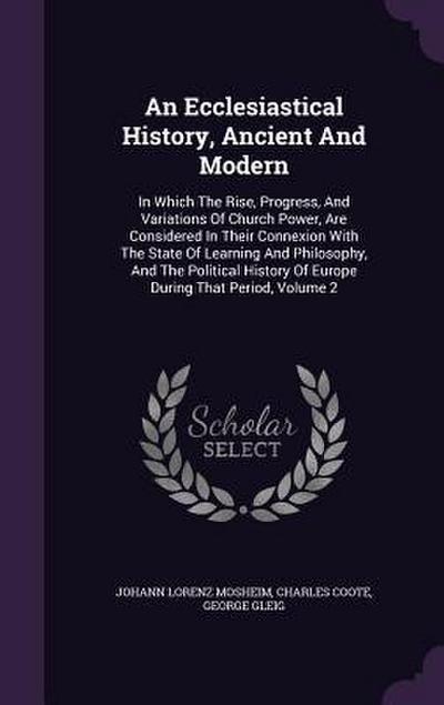 An Ecclesiastical History, Ancient And Modern: In Which The Rise, Progress, And Variations Of Church Power, Are Considered In Their Connexion With The