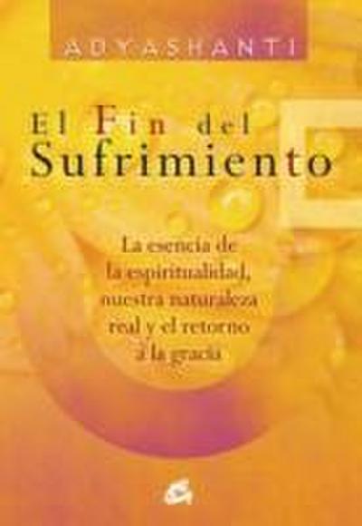 El fin del sufrimiento : la esencia de la espiritualidad, nuestra naturaleza real y el retorno a la gracia
