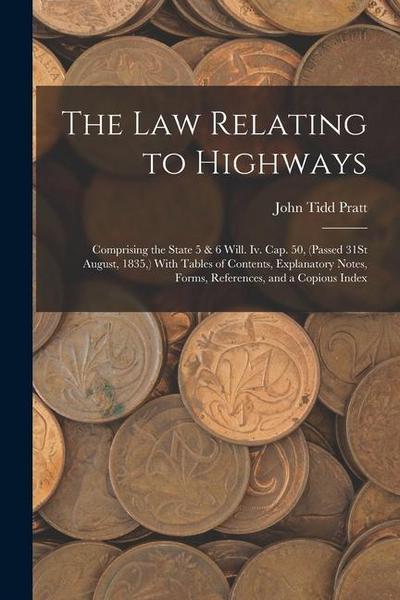 The Law Relating to Highways: Comprising the State 5 & 6 Will. Iv. Cap. 50, (Passed 31St August, 1835, ) With Tables of Contents, Explanatory Notes