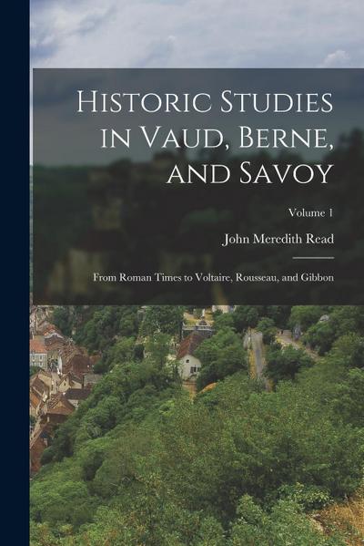 Historic Studies in Vaud, Berne, and Savoy: From Roman Times to Voltaire, Rousseau, and Gibbon; Volume 1