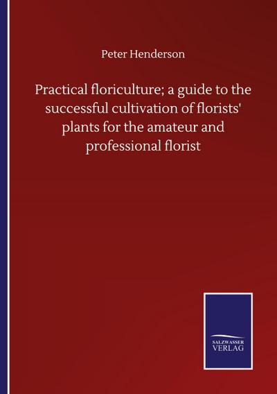 Practical floriculture; a guide to the successful cultivation of florists’ plants for the amateur and professional florist