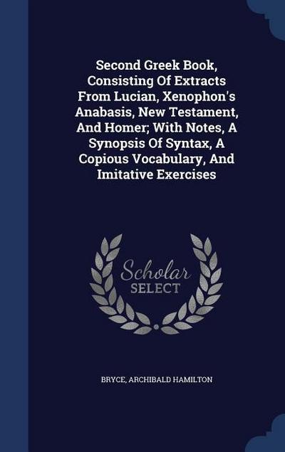 Second Greek Book, Consisting Of Extracts From Lucian, Xenophon’s Anabasis, New Testament, And Homer; With Notes, A Synopsis Of Syntax, A Copious Vocabulary, And Imitative Exercises