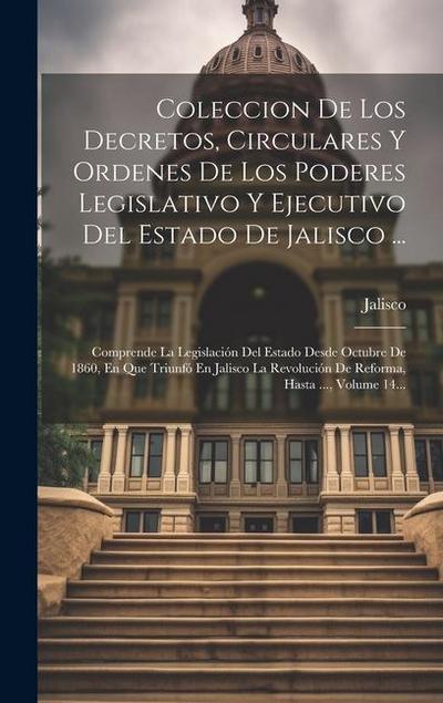 Coleccion De Los Decretos, Circulares Y Ordenes De Los Poderes Legislativo Y Ejecutivo Del Estado De Jalisco ...: Comprende La Legislación Del Estado