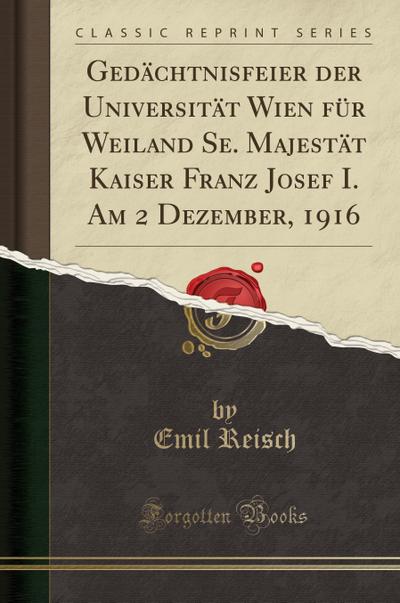 Gedächtnisfeier der Universität Wien für Weiland Se. Majestät Kaiser Franz Josef I. Am 2 Dezember, 1916 (Classic Reprint)