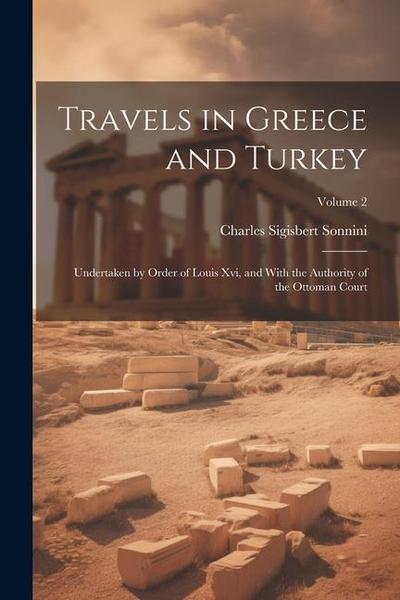 Travels in Greece and Turkey: Undertaken by Order of Louis Xvi, and With the Authority of the Ottoman Court; Volume 2