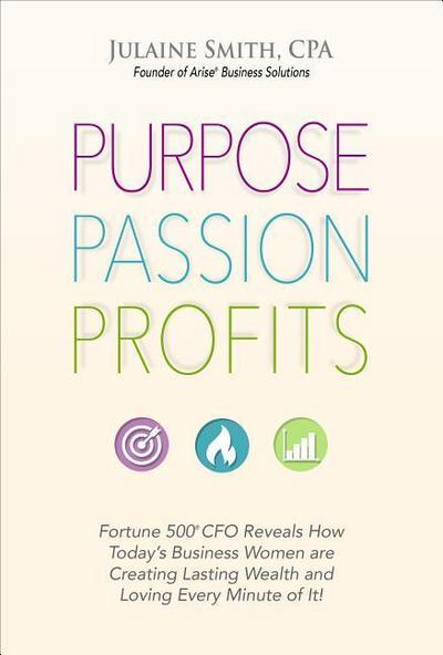 Purpose Passion Profits: Fortune 500 CFO Reveals How Today’s Business Women Are Creating Lasting Wealth and Loving Every Minute of It!