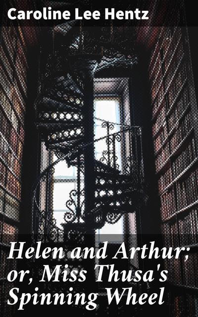 Helen and Arthur; or, Miss Thusa’s Spinning Wheel