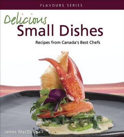 Delicious Small Dishes: Recipes from Canada’s Best Chefs
