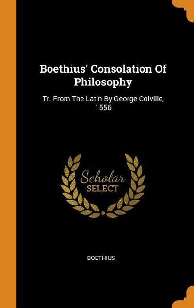 Boethius’ Consolation of Philosophy: Tr. from the Latin by George Colville, 1556