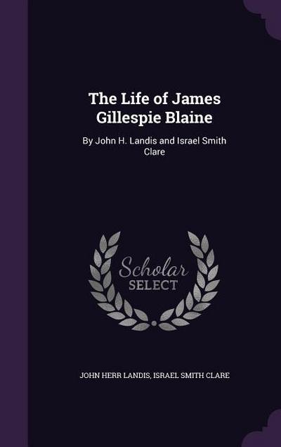 The Life of James Gillespie Blaine: By John H. Landis and Israel Smith Clare