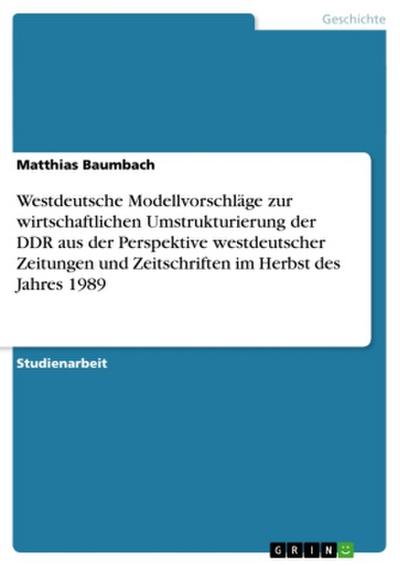 Westdeutsche Modellvorschläge zur wirtschaftlichen Umstrukturierung der DDR aus der Perspektive westdeutscher Zeitungen und Zeitschriften im Herbst des Jahres 1989