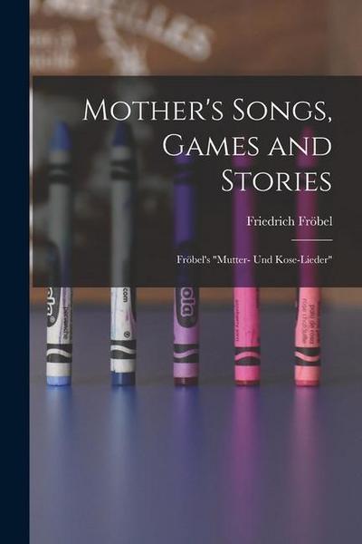 Mother’s Songs, Games and Stories: Fröbel’s "Mutter- und Kose-Lieder"