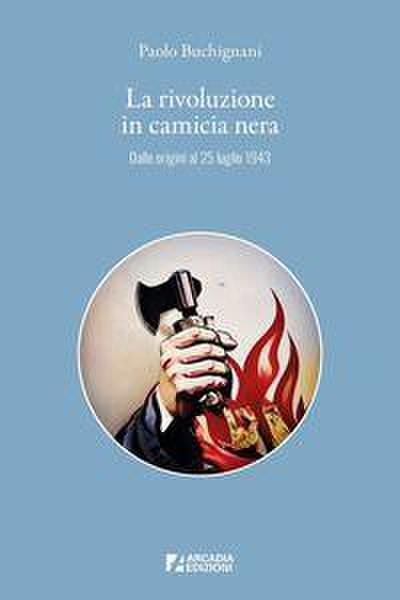 La rivoluzione in camicia nera. Dalle origini al 25 luglio 1943