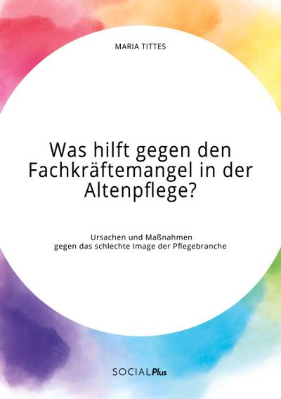 Was hilft gegen den Fachkräftemangel in der Altenpflege? Ursachen und Maßnahmen gegen das schlechte Image der Pflegebranche