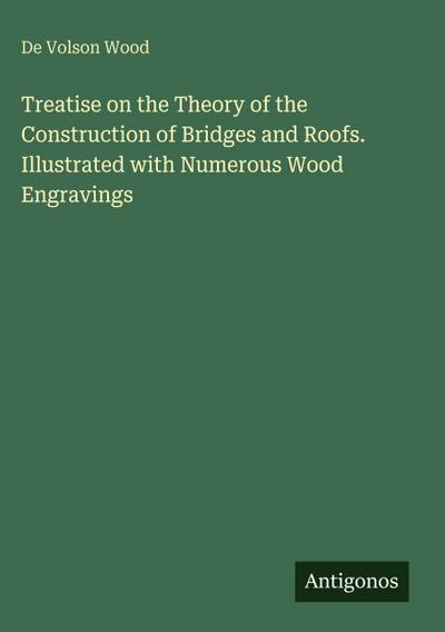 Treatise on the Theory of the Construction of Bridges and Roofs. Illustrated with Numerous Wood Engravings