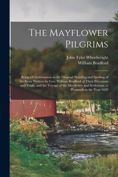 The Mayflower Pilgrims: Being a Condensation in the Original Wording and Spelling of the Story Written by Gov. William Bradford of Their Priva