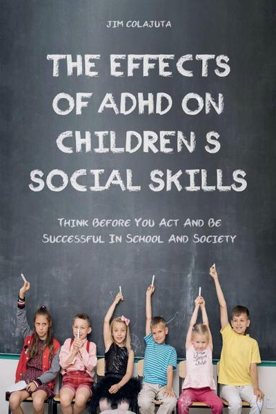 The Effects of Adhd on Children’s Social Skills Think Before you act and be Successful in School and Society