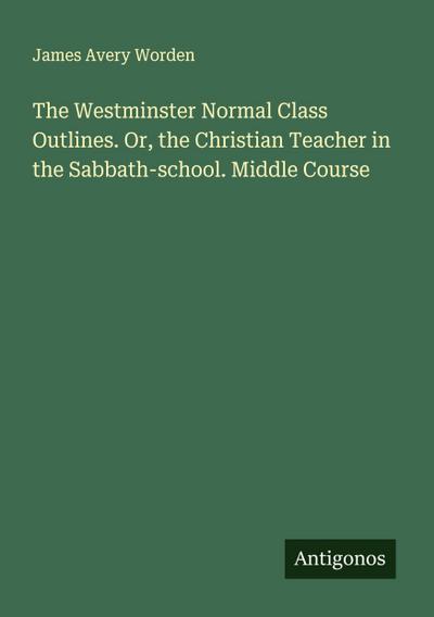 The Westminster Normal Class Outlines. Or, the Christian Teacher in the Sabbath-school. Middle Course