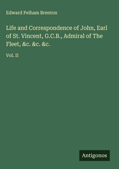 Life and Correspondence of John, Earl of St. Vincent, G.C.B., Admiral of The Fleet, &c. &c. &c.