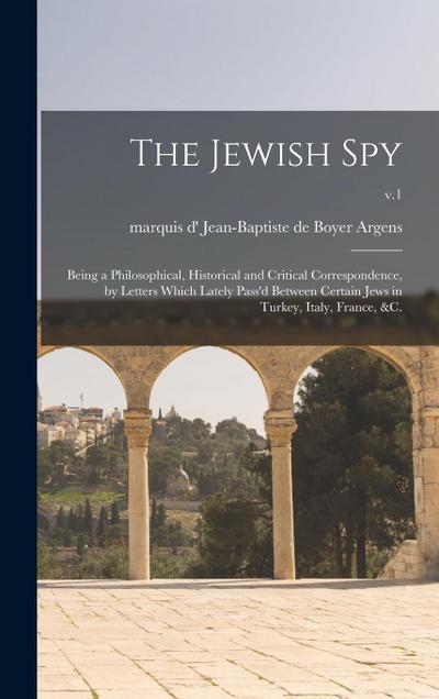 The Jewish Spy: Being a Philosophical, Historical and Critical Correspondence, by Letters Which Lately Pass’d Between Certain Jews in