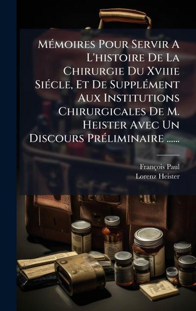 MÃ(c)moires Pour Servir A L’histoire De La Chirurgie Du Xviiie SiÃ(c)cle, Et De SupplÃ(c)ment Aux Institutions Chirurgicales De M. Heister Avec Un Discours PrÃ(c)liminaire ......