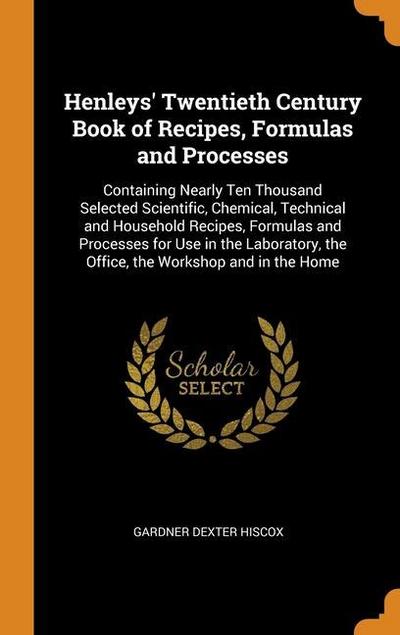 Henleys’ Twentieth Century Book of Recipes, Formulas and Processes: Containing Nearly Ten Thousand Selected Scientific, Chemical, Technical and Househ