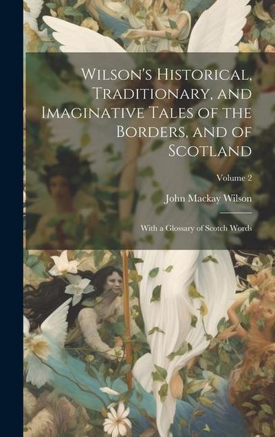 Wilson’s Historical, Traditionary, and Imaginative Tales of the Borders, and of Scotland: With a Glossary of Scotch Words; Volume 2