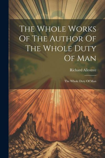 The Whole Works Of The Author Of The Whole Duty Of Man: The Whole Duty Of Man
