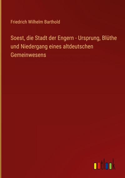 Soest, die Stadt der Engern - Ursprung, Blüthe und Niedergang eines altdeutschen Gemeinwesens