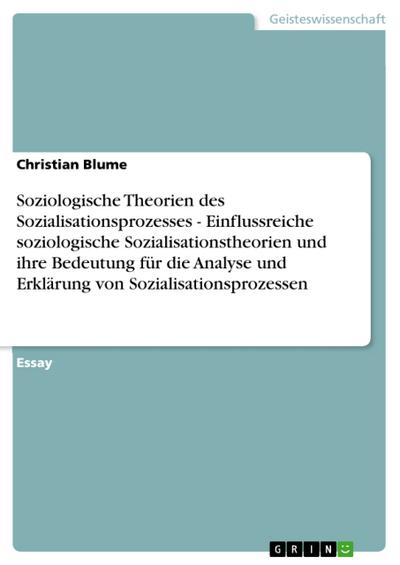 Soziologische Theorien des Sozialisationsprozesses - Einflussreiche soziologische Sozialisationstheorien und ihre Bedeutung für die Analyse und Erklärung von Sozialisationsprozessen