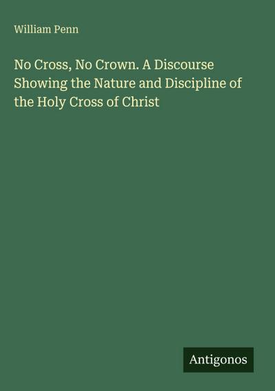No Cross, No Crown. A Discourse Showing the Nature and Discipline of the Holy Cross of Christ