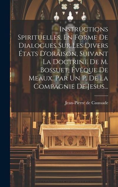 Instructions Spirituelles, En Forme De Dialogues Sur Les Divers États D’oraison, Suivant La Doctrine De M. Bossuet, Évêque De Meaux. Par Un P. De La Compagnie De Jesus...