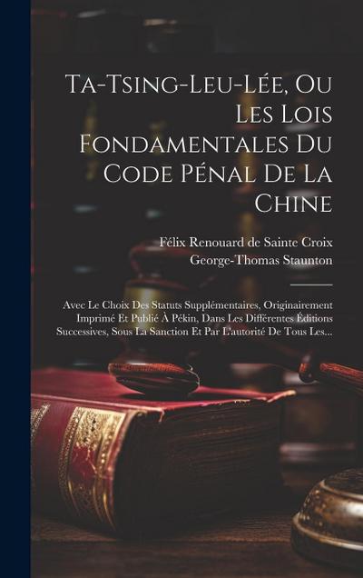 Ta-tsing-leu-lée, Ou Les Lois Fondamentales Du Code Pénal De La Chine: Avec Le Choix Des Statuts Supplémentaires, Originairement Imprimé Et Publié À P