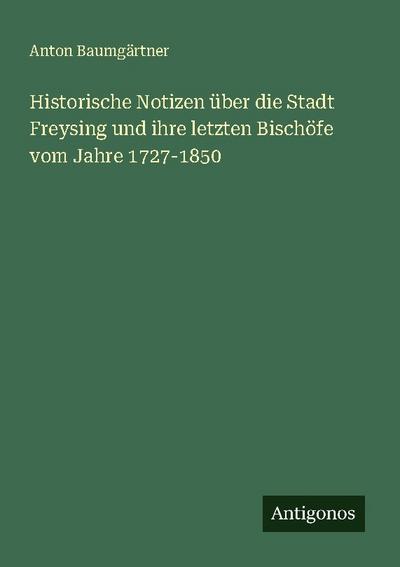 Historische Notizen über die Stadt Freysing und ihre letzten Bischöfe vom Jahre 1727-1850