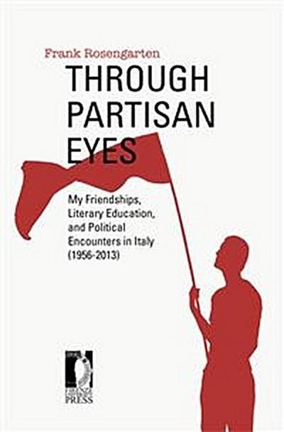 Through Partisan Eyes. My Friendships, Literary Education, and Political Encounters in Italy (1956-2013). With Sidelights on My Experiences in the United States, France, and the Soviet Union