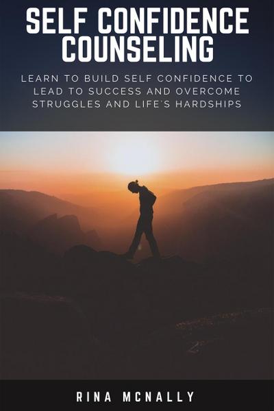 Self Confidence Counseling: Learn To Build Self Confidence To Lead To Success And Overcome Struggles And Life’s Hardships