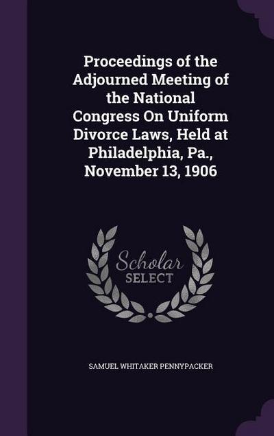 Proceedings of the Adjourned Meeting of the National Congress On Uniform Divorce Laws, Held at Philadelphia, Pa., November 13, 1906