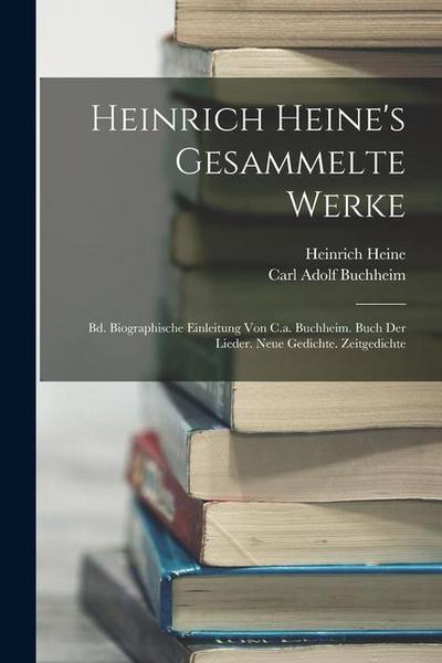 Heinrich Heine’s Gesammelte Werke: Bd. Biographische Einleitung Von C.a. Buchheim. Buch Der Lieder. Neue Gedichte. Zeitgedichte