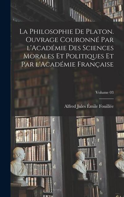 La philosophie de Platon. Ouvrage couronné par l’Académie des sciences morales et politiques et par l’Académie française; Volume 03