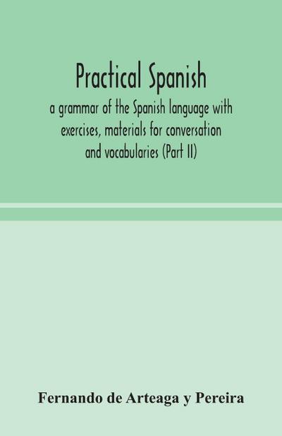 Practical Spanish, a grammar of the Spanish language with exercises, materials for conversation and vocabularies (Part II)