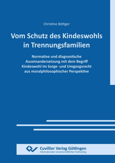 VOM SCHUTZ DES KINDESWOHLS IN TRENNUNGSFAMILIEN. Normative und diagnostische Auseinandersetzung mit dem Begriff Kindeswohl im Sorge- und Umgangsrecht aus moralphilosophischer Perspektive